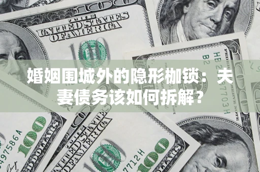 武汉婚姻围城外的隐形枷锁：夫妻债务该如何拆解？