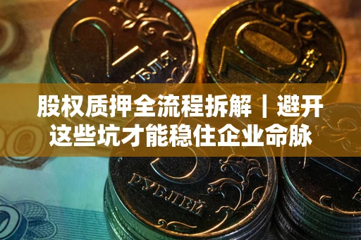 武汉股权质押全流程拆解｜避开这些坑才能稳住企业命脉