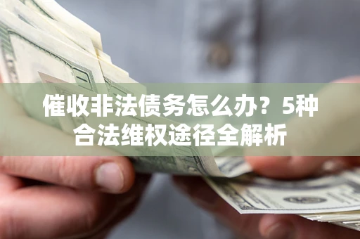 武汉催收非法债务怎么办？5种合法维权途径全解析