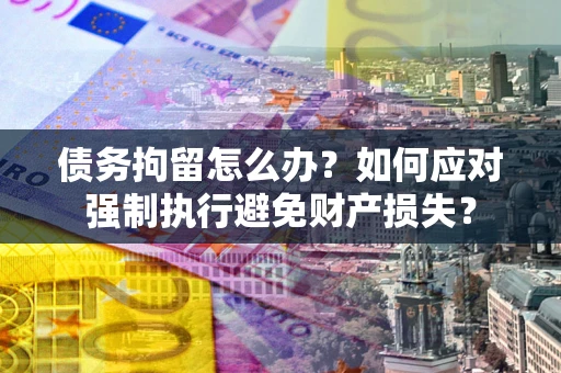 武汉债务拘留怎么办？如何应对强制执行避免财产损失？