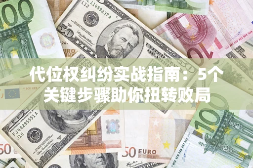 武汉代位权纠纷实战指南：5个关键步骤助你扭转败局