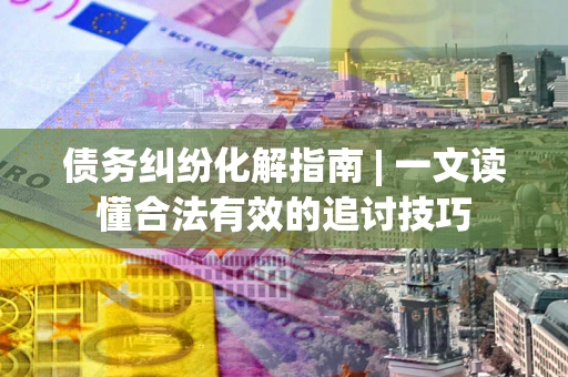 武汉债务纠纷化解指南 | 一文读懂合法有效的追讨技巧