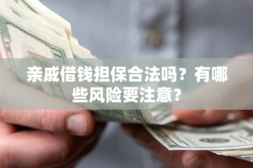 武汉亲戚借钱担保合法吗？有哪些风险要注意？