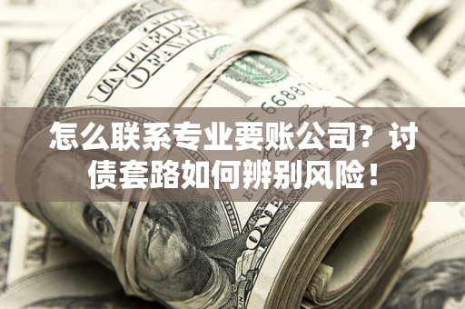 武汉怎么联系专业要账公司？讨债套路如何辨别风险！