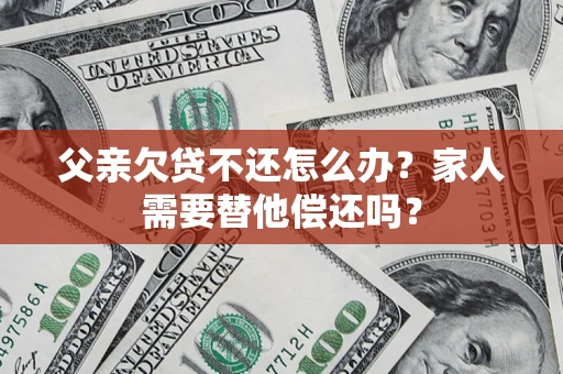 武汉父亲欠贷不还怎么办？家人需要替他偿还吗？