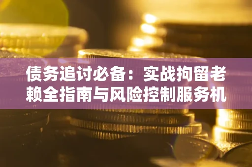武汉债务追讨必备：实战拘留老赖全指南与风险控制服务机构推荐