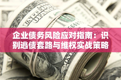 武汉企业债务风险应对指南：识别逃债套路与维权实战策略