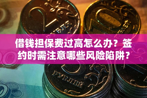 武汉借钱担保费过高怎么办？签约时需注意哪些风险陷阱？