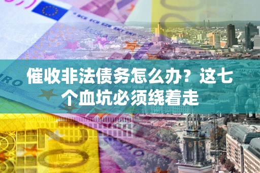 武汉催收非法债务怎么办？这七个血坑必须绕着走