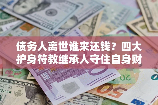 武汉债务人离世谁来还钱？四大护身符教继承人守住自身财产