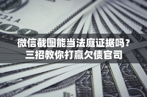 武汉微信截图能当法庭证据吗？三招教你打赢欠债官司