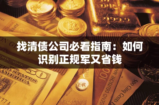 武汉找清债公司必看指南：如何识别正规军又省钱