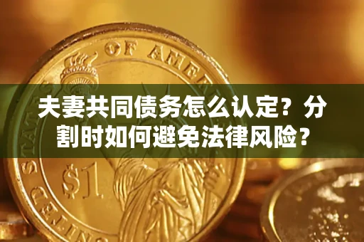 武汉夫妻共同债务怎么认定？分割时如何避免法律风险？