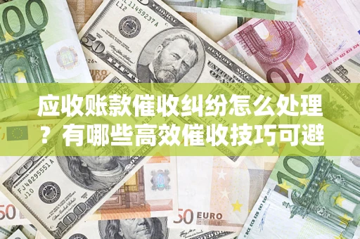 武汉应收账款催收纠纷怎么处理？有哪些高效催收技巧可避免坏账？