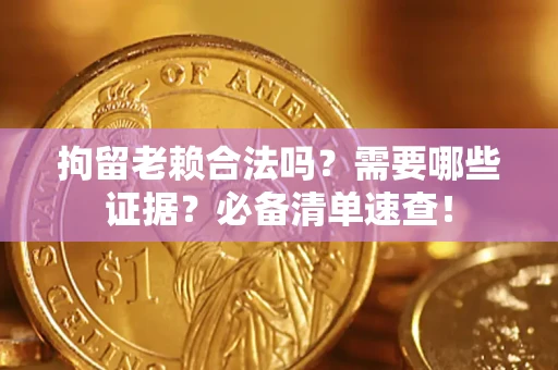 武汉拘留老赖合法吗？需要哪些证据？必备清单速查！