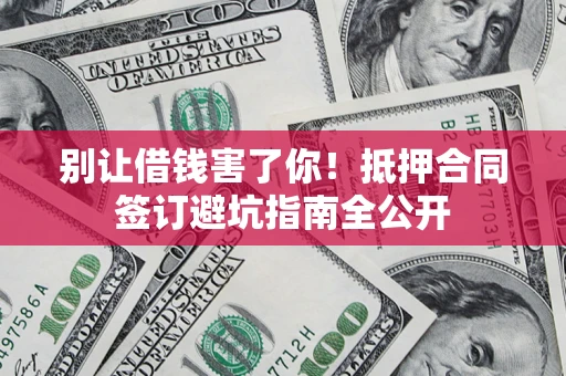 武汉别让借钱害了你！抵押合同签订避坑指南全公开