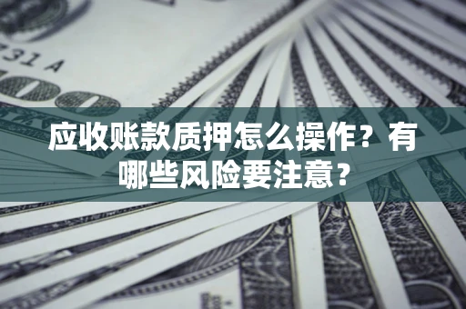 武汉应收账款质押怎么操作？有哪些风险要注意？