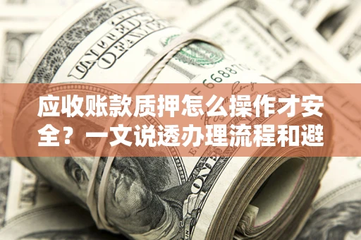 武汉应收账款质押怎么操作才安全？一文说透办理流程和避险绝招